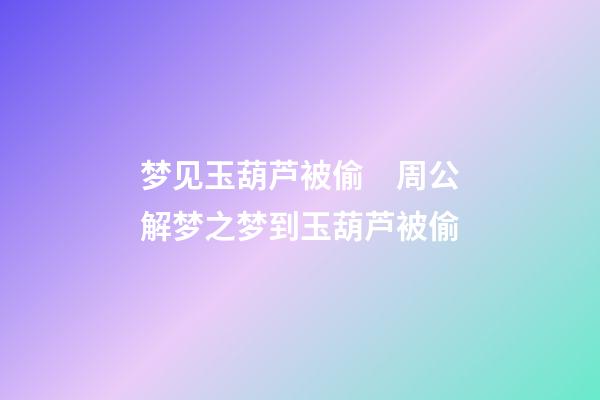 梦见玉葫芦被偷　周公解梦之梦到玉葫芦被偷
